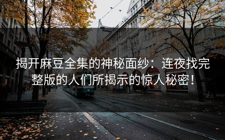 揭开麻豆全集的神秘面纱：连夜找完整版的人们所揭示的惊人秘密！