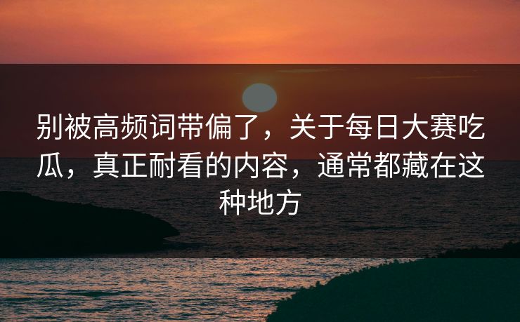 别被高频词带偏了，关于每日大赛吃瓜，真正耐看的内容，通常都藏在这种地方