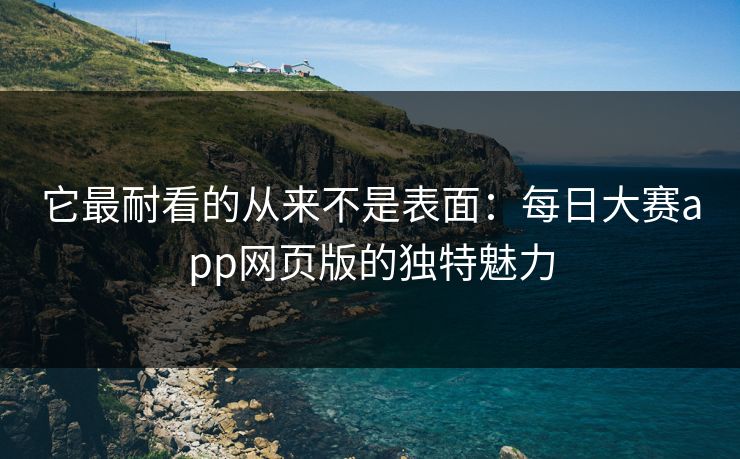 它最耐看的从来不是表面：每日大赛app网页版的独特魅力