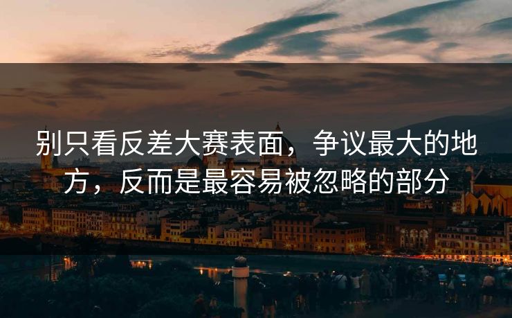 别只看反差大赛表面，争议最大的地方，反而是最容易被忽略的部分