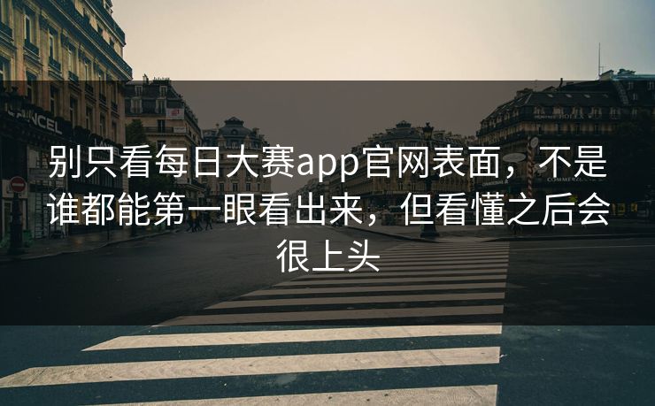别只看每日大赛app官网表面，不是谁都能第一眼看出来，但看懂之后会很上头