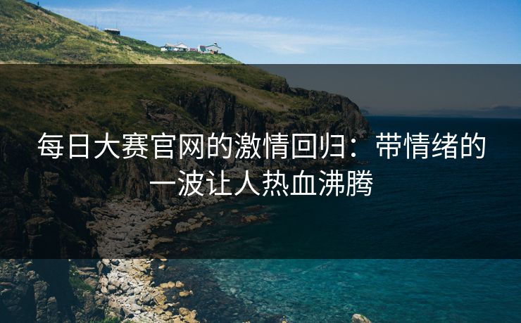 每日大赛官网的激情回归：带情绪的一波让人热血沸腾