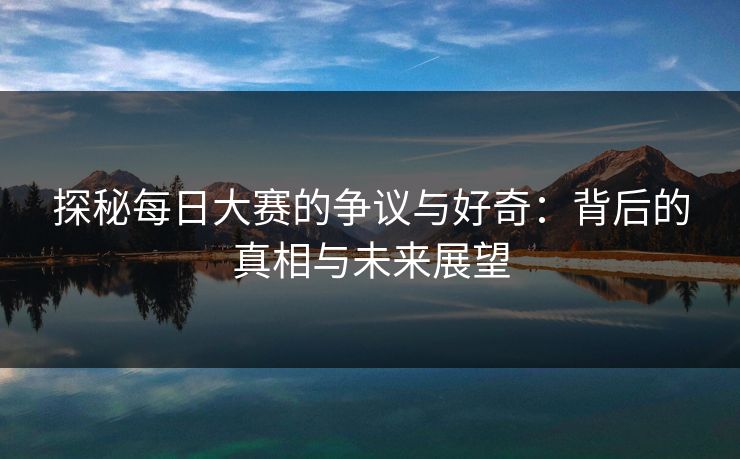 探秘每日大赛的争议与好奇：背后的真相与未来展望