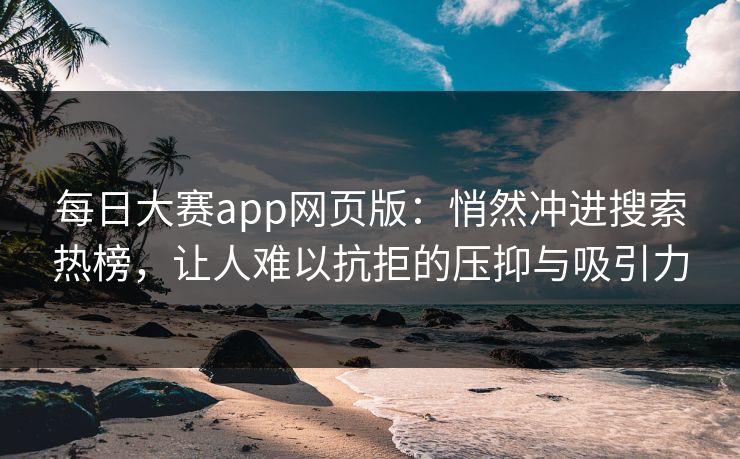 每日大赛app网页版：悄然冲进搜索热榜，让人难以抗拒的压抑与吸引力