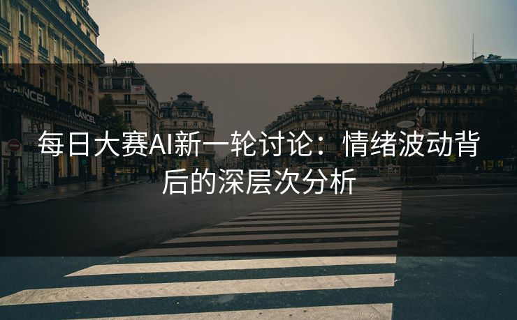每日大赛AI新一轮讨论：情绪波动背后的深层次分析