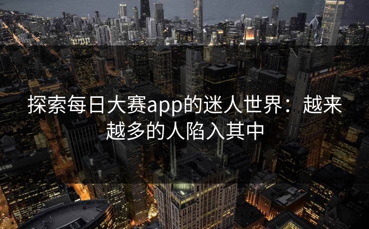 探索每日大赛app的迷人世界：越来越多的人陷入其中