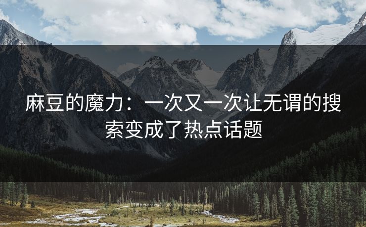 麻豆的魔力：一次又一次让无谓的搜索变成了热点话题