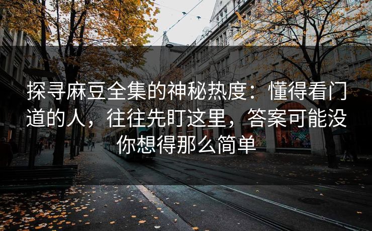 探寻麻豆全集的神秘热度：懂得看门道的人，往往先盯这里，答案可能没你想得那么简单
