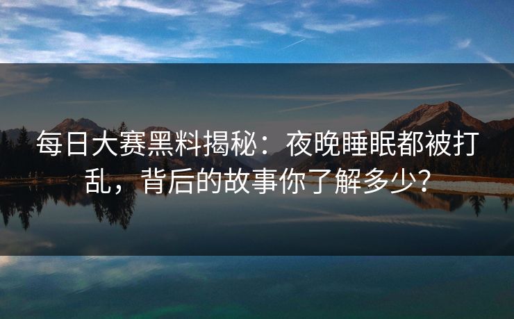 每日大赛黑料揭秘：夜晚睡眠都被打乱，背后的故事你了解多少？