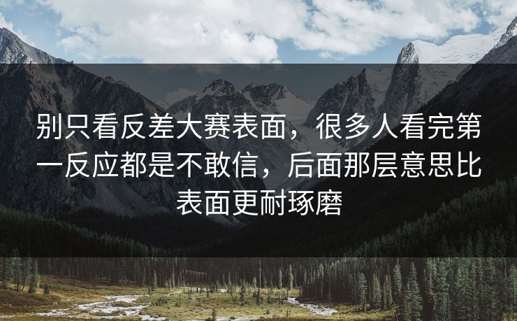 别只看反差大赛表面，很多人看完第一反应都是不敢信，后面那层意思比表面更耐琢磨