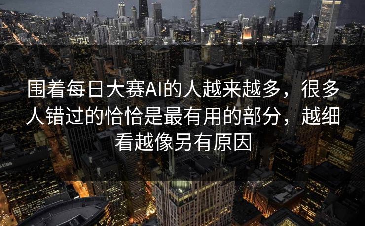 围着每日大赛AI的人越来越多，很多人错过的恰恰是最有用的部分，越细看越像另有原因