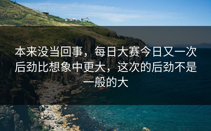 本来没当回事，每日大赛今日又一次后劲比想象中更大，这次的后劲不是一般的大