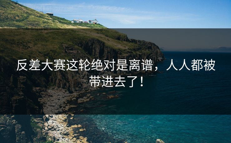 反差大赛这轮绝对是离谱，人人都被带进去了！