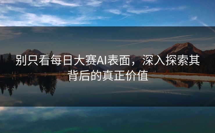别只看每日大赛AI表面，深入探索其背后的真正价值