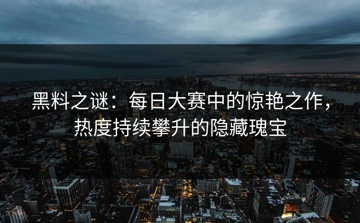 黑料之谜：每日大赛中的惊艳之作，热度持续攀升的隐藏瑰宝