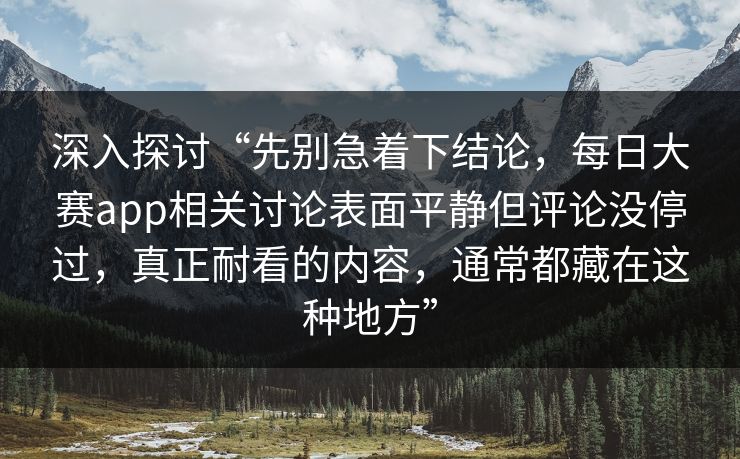 深入探讨“先别急着下结论，每日大赛app相关讨论表面平静但评论没停过，真正耐看的内容，通常都藏在这种地方”