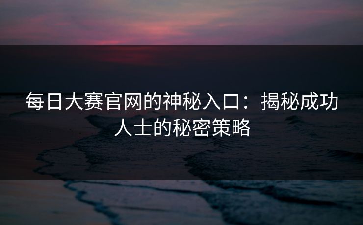 每日大赛官网的神秘入口：揭秘成功人士的秘密策略
