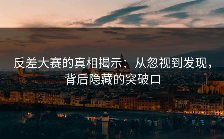 反差大赛的真相揭示：从忽视到发现，背后隐藏的突破口