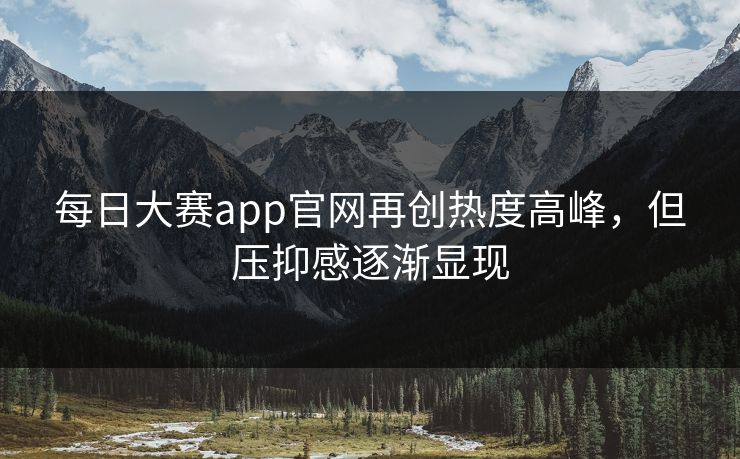每日大赛app官网再创热度高峰，但压抑感逐渐显现