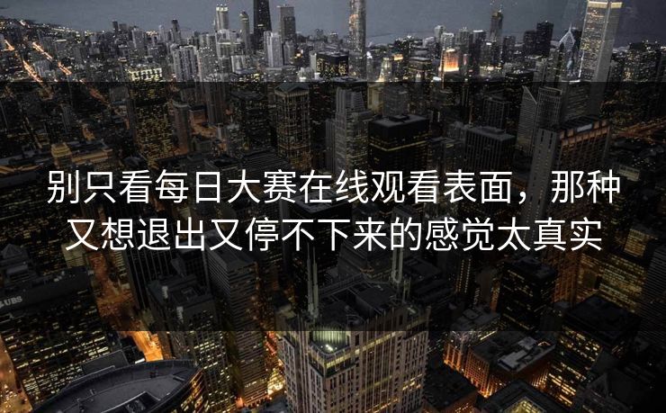 别只看每日大赛在线观看表面，那种又想退出又停不下来的感觉太真实