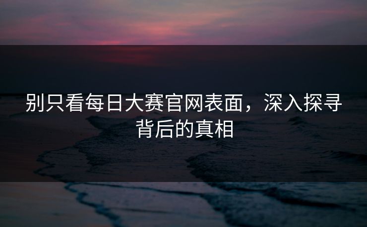 别只看每日大赛官网表面，深入探寻背后的真相
