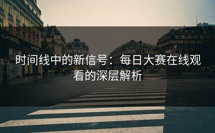 时间线中的新信号：每日大赛在线观看的深层解析