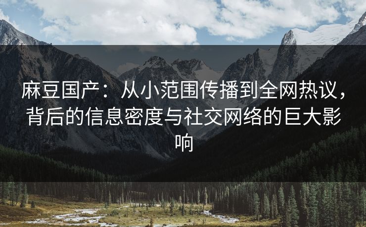 麻豆国产：从小范围传播到全网热议，背后的信息密度与社交网络的巨大影响
