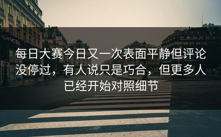 每日大赛今日又一次表面平静但评论没停过，有人说只是巧合，但更多人已经开始对照细节