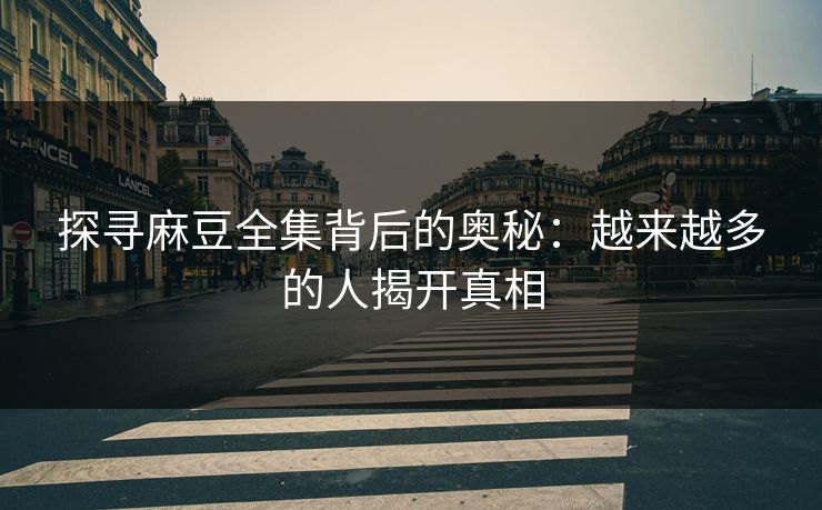 探寻麻豆全集背后的奥秘：越来越多的人揭开真相
