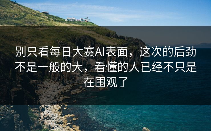 别只看每日大赛AI表面，这次的后劲不是一般的大，看懂的人已经不只是在围观了