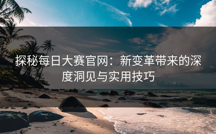 探秘每日大赛官网：新变革带来的深度洞见与实用技巧