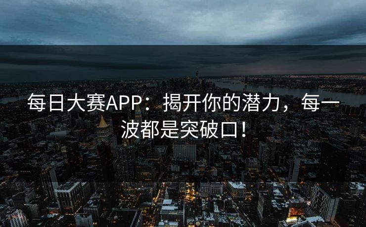 每日大赛APP：揭开你的潜力，每一波都是突破口！