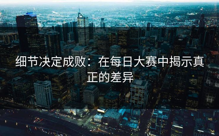 细节决定成败：在每日大赛中揭示真正的差异