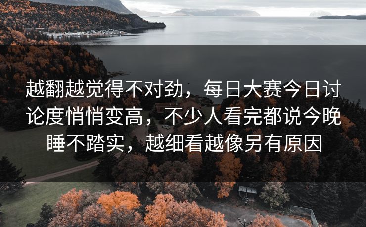 越翻越觉得不对劲，每日大赛今日讨论度悄悄变高，不少人看完都说今晚睡不踏实，越细看越像另有原因