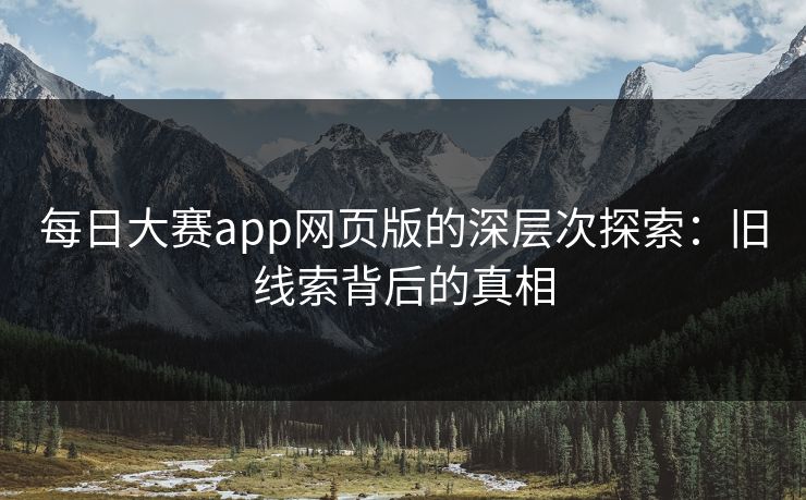 每日大赛app网页版的深层次探索：旧线索背后的真相