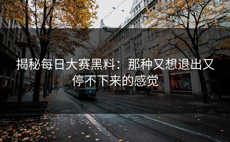 揭秘每日大赛黑料：那种又想退出又停不下来的感觉