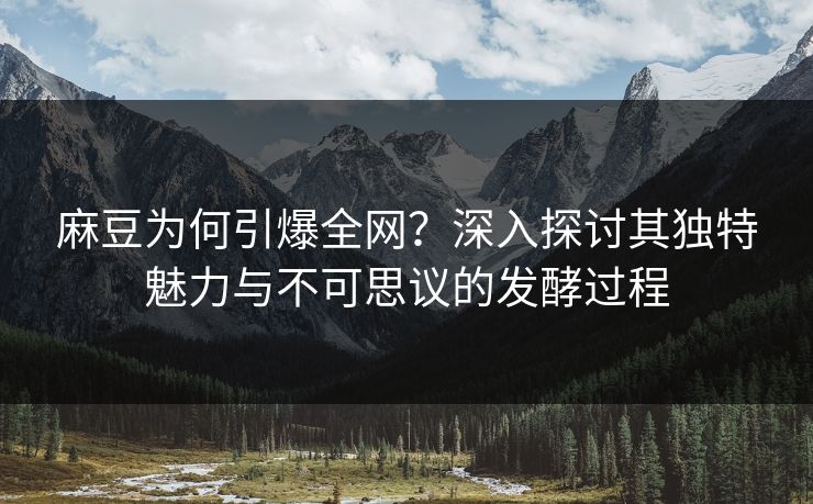 麻豆为何引爆全网？深入探讨其独特魅力与不可思议的发酵过程
