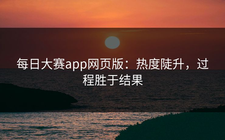 每日大赛app网页版：热度陡升，过程胜于结果
