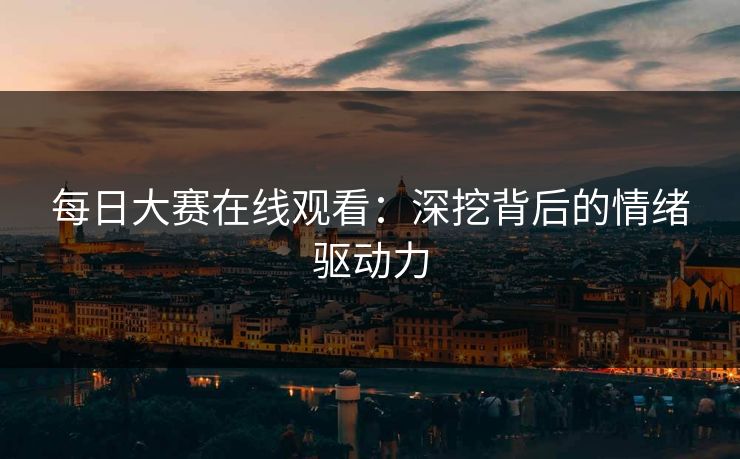 每日大赛在线观看：深挖背后的情绪驱动力