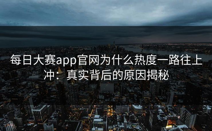 每日大赛app官网为什么热度一路往上冲：真实背后的原因揭秘