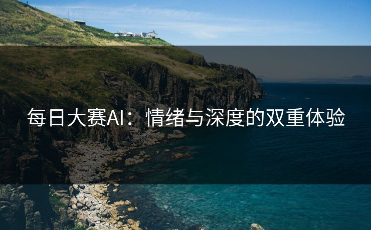 每日大赛AI：情绪与深度的双重体验