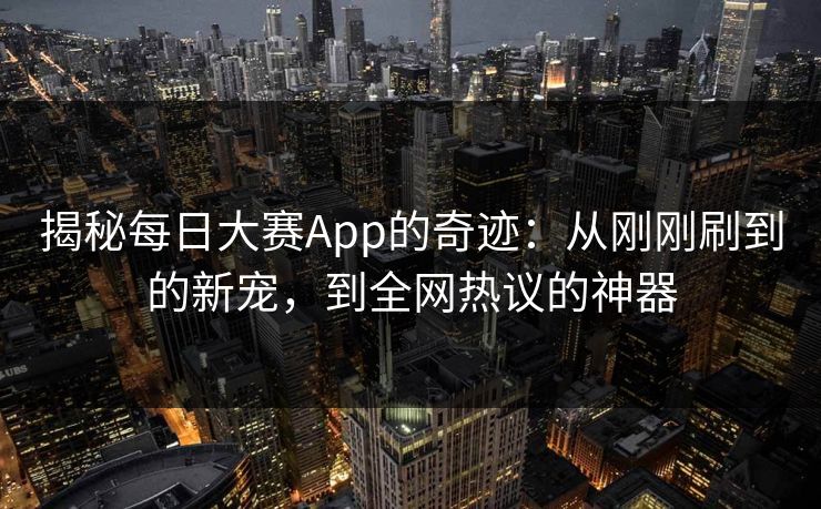 揭秘每日大赛App的奇迹：从刚刚刷到的新宠，到全网热议的神器