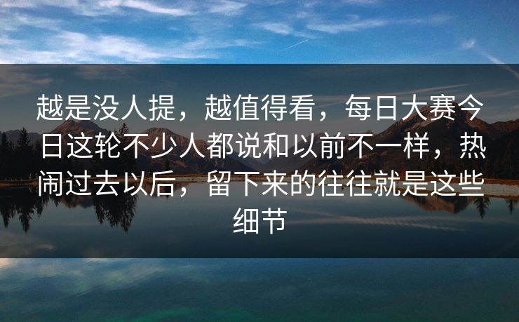 越是没人提，越值得看，每日大赛今日这轮不少人都说和以前不一样，热闹过去以后，留下来的往往就是这些细节