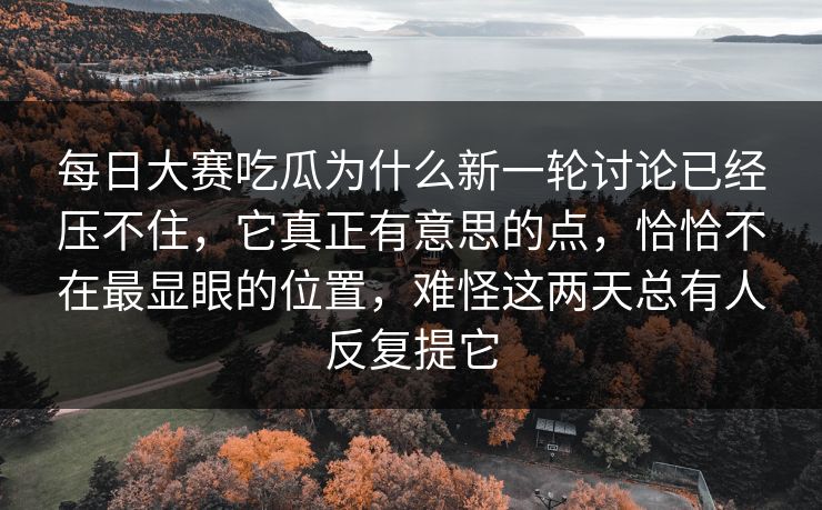 每日大赛吃瓜为什么新一轮讨论已经压不住，它真正有意思的点，恰恰不在最显眼的位置，难怪这两天总有人反复提它