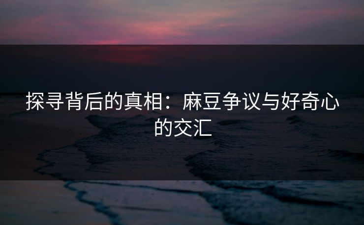 探寻背后的真相：麻豆争议与好奇心的交汇