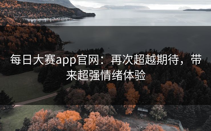 每日大赛app官网：再次超越期待，带来超强情绪体验