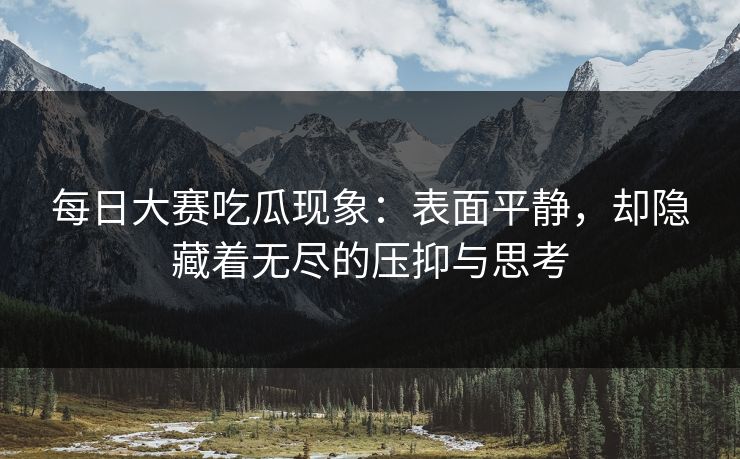 每日大赛吃瓜现象：表面平静，却隐藏着无尽的压抑与思考