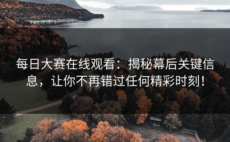 每日大赛在线观看：揭秘幕后关键信息，让你不再错过任何精彩时刻！
