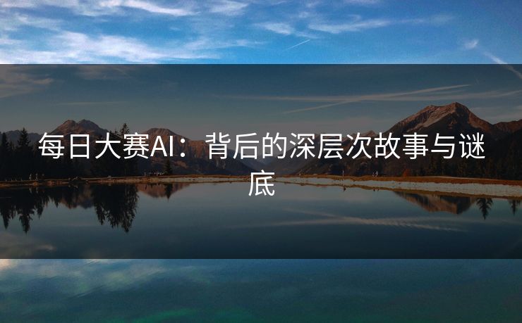 每日大赛AI：背后的深层次故事与谜底