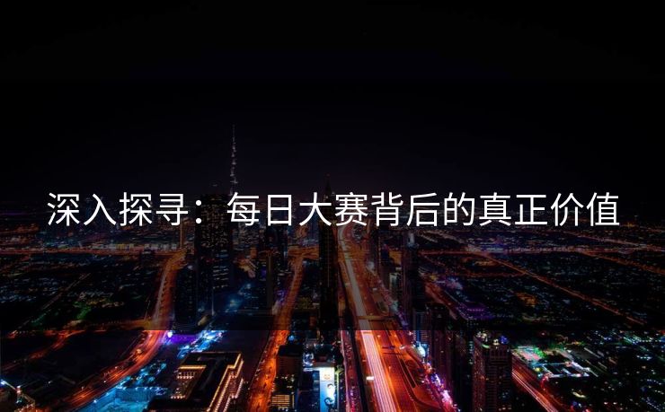 深入探寻：每日大赛背后的真正价值